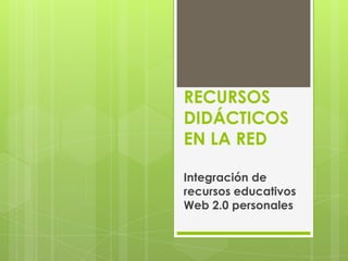 RECURSOS
DIDÁCTICOS
EN LA RED
Integración de
recursos educativos
Web 2.0 personales
 