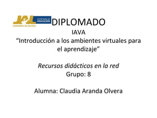 DIPLOMADO
IAVA
“Introducción a los ambientes virtuales para
el aprendizaje”
Recursos didácticos en la red
Grupo: 8
Alumna: Claudia Aranda Olvera
 