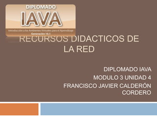RECURSOS DIDACTICOS DE
LA RED
DIPLOMADO IAVA
MODULO 3 UNIDAD 4
FRANCISCO JAVIER CALDERÓN
CORDERO
 