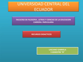 UNIVERSIDAD CENTRAL DEL
ECUADOR
FACULTAD DE FILOSOFIA , LETRAS Y CIENCIAS DE LA EDUCACION
CARRERA: PARVULARIA
RECURSOS DIDACTICOS
LASCANO GABRIELA
5 SEMESTRE “B”
 
