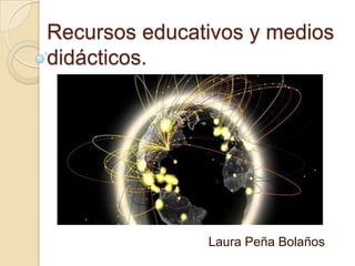 Recursos educativos y medios
didácticos.

Laura Peña Bolaños

 