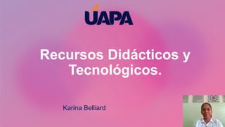 Recursos Didácticos y
Tecnológicos.
Karina Belliard
 