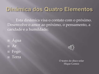 Esta dinâmica visa o contato com o próximo.
Desenvolve o amor ao próximo, o pensamento, a
caridade e a humildade;
 Água
 Ar
 Fogo
 Terra
O teatro do disco solar
Hique Gomez
 