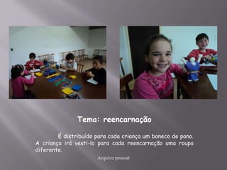 Tema: reencarnação
É distribuído para cada criança um boneco de pano.
A criança irá vesti-lo para cada reencarnação uma roupa
diferente.
Arquivo pessoal
 