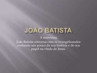 A entrevista
João Batista conversa com os evangelizandos
contando um pouco da sua história e do seu
papel na vinda de Jesus.
 