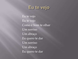 Eu te vejo
Eu te vejo
Como é bom te olhar
Um sorriso
Um abraço
Eu quero te dar
Um sorriso
Um abraço
Eu quero te dar
 