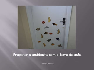 Preparar o ambiente com o tema da aula
Arquivo pessoal
 