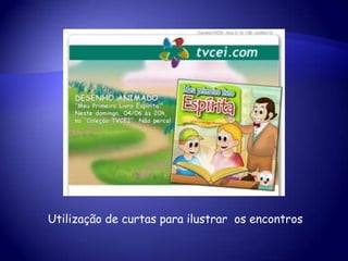Utilização de curtas para ilustrar os encontros
 