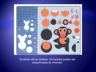Existem vários animais. Os moldes podem ser
encontrados na internet.
 
