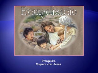 Evangelize.
Coopere com Jesus.
 