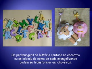 Os personagens da história contada no encontro
ou as iniciais do nome de cada evangelizando
podem se transformar em chaveiros.
 