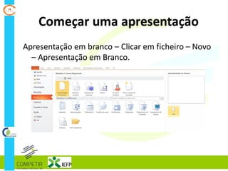 Começar uma apresentação
Apresentação em branco – Clicar em ficheiro – Novo
– Apresentação em Branco.
 