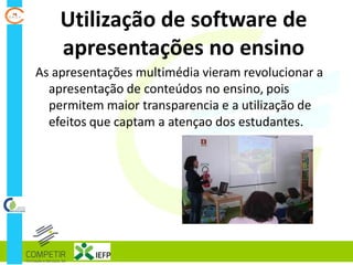 Utilização de software de
apresentações no ensino
As apresentações multimédia vieram revolucionar a
apresentação de conteúdos no ensino, pois
permitem maior transparencia e a utilização de
efeitos que captam a atençao dos estudantes.
 