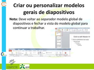 Criar ou personalizar modelos
gerais de diapositivos
Nota: Deve voltar ao separador modelo global de
diapositivos e fechar a vista do modelo global para
continuar a trabalhar.
 