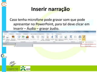 Inserir narração
Caso tenha microfone pode gravar som que pode
apresentar no PowerPoint, para tal deve clicar em
Inserir – Áudio – gravar áudio.
 