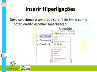 Inserir Hiperligações
Deve selecionar o texto que servirá de link e com o
botão direito escolher hiperligação.
 
