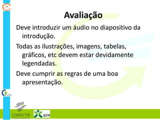 Avaliação
Deve introduzir um áudio no diapositivo da
introdução.
Todas as ilustrações, imagens, tabelas,
gráficos, etc devem estar devidamente
legendadas.
Deve cumprir as regras de uma boa
apresentação.
 