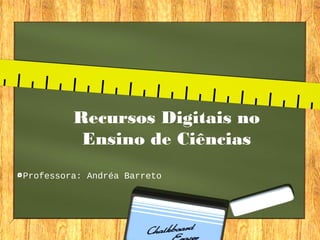 Recursos Digitais no
Ensino de Ciências
Professora: Andréa Barreto
 