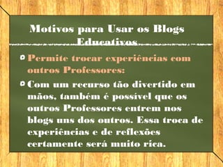 Permite trocar experiências com
outros Professores:
Com um recurso tão divertido em
mãos, também é possível que os
outros Professores entrem nos
blogs uns dos outros. Essa troca de
experiências e de reflexões
certamente será muito rica.
Motivos para Usar os Blogs
Educativos
 