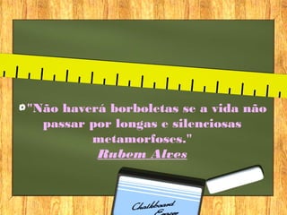 "Não haverá borboletas se a vida não
passar por longas e silenciosas
metamorfoses."
Rubem Alves
 