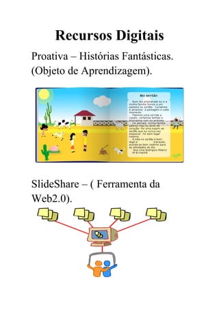 Recursos Digitais
Proativa – Histórias Fantásticas.
(Objeto de Aprendizagem).

SlideShare – ( Ferramenta da
Web2.0).

 