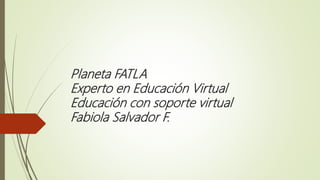 Planeta FATLA
Experto en Educación Virtual
Educación con soporte virtual
Fabiola Salvador F.
 