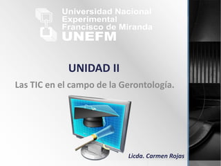 UNIDAD II
Las TIC en el campo de la Gerontología.
Licda. Carmen Rojas
 