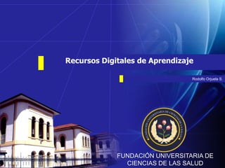 Recursos Digitales de Aprendizaje

                                 Rodolfo Orjuela S.




             FUNDACIÓN UNIVERSITARIA DE
               CIENCIAS DE LAS SALUD
 