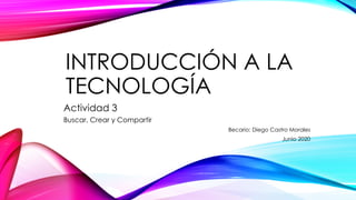 INTRODUCCIÓN A LA
TECNOLOGÍA
Actividad 3
Buscar, Crear y Compartir
Becario: Diego Castro Morales
Junio 2020
 