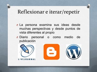 Reflexionar e iterar/repetir

O La persona examina sus ideas desde
  muchas perspectivas y desde puntos de
  vista diferentes al propio
O Diario personal o como medio de
  publicación
 