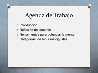 Agenda de Trabajo
O Introducción
O Reflexión del docente
O Herramientas para potenciar la mente
O Categorías de recursos digitales
 