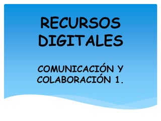 RECURSOS
DIGITALES
COMUNICACIÓN Y
COLABORACIÓN 1.
 