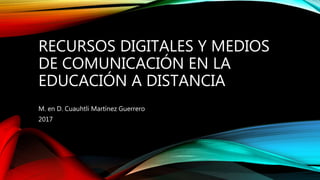 RECURSOS DIGITALES Y MEDIOS
DE COMUNICACIÓN EN LA
EDUCACIÓN A DISTANCIA
M. en D. Cuauhtli Martínez Guerrero
2017
 