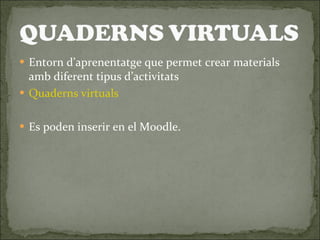 Entorn d’aprenentatge que permet crear materials amb diferent tipus d’activitats Quaderns virtuals Es poden inserir en el Moodle. 