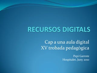 Cap a una aula digital
XV trobada pedagògica
                  Pepi Garrote
          Hospitalet, Juny 2010
 