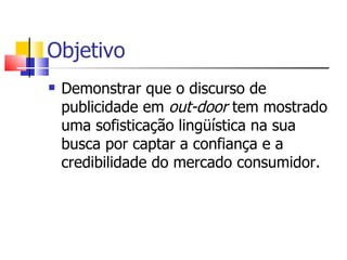 Objetivo Demonstrar que o discurso de publicidade em  out-door  tem mostrado uma sofisticação lingüística na sua busca por captar a confiança e a credibilidade do mercado consumidor.  