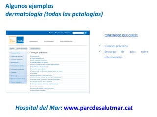 Algunos ejemplos dermatología (todas las patologías) Hospital del Mar :  www.parcdesalutmar.cat   CONTENIDOS QUE OFRECE Consejos prácticos Descarga de guías sobre enfermedades 