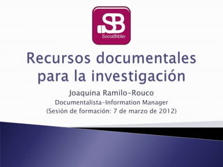 Joaquina Ramilo-Rouco
   Documentalista-Information Manager
(Sesión de formación: 7 de marzo de 2012)
 