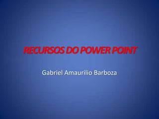RECURSOS DO POWER POINT
Gabriel Amaurilio Barboza

 