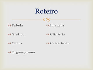 Roteiro

 Tabela

 Imagens

 Gráfico

 ClipArts

 Ciclos

 Caixa texto

 Organograma

 