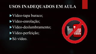 USOS INADEQUADOS EM AULA
Vídeo-tapa buraco;
Vídeo-enrolação;
Vídeo-deslumbramento;
Vídeo-perfeição;
Só vídeo.
 