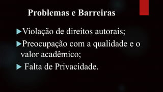 Problemas e Barreiras
Violação de direitos autorais;
Preocupação com a qualidade e o
valor acadêmico;
 Falta de Privacidade.
 