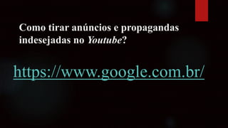 Como tirar anúncios e propagandas
indesejadas no Youtube?
https://www.google.com.br/
 