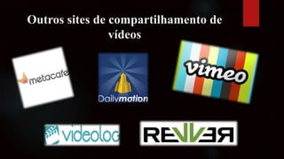 Outros sites de compartilhamento de
vídeos
 