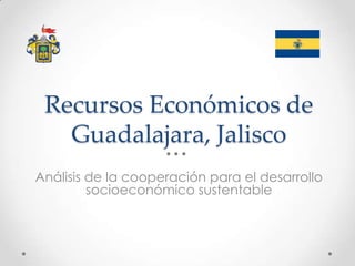 Recursos Económicos de
Guadalajara, Jalisco
Análisis de la cooperación para el desarrollo
socioeconómico sustentable
 