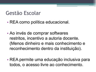 Gestão EscolarREA como política educacional.Ao invés de comprar softwares restritos, incentivo a autoria docente. (Menos dinheiro e mais conhecimento e reconhecimento dentro da instituição).REA permite uma educação inclusiva para todos, o acesso livre ao conhecimento.