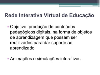 Rede Interativa Virtual de EducaçãoObjetivo: produção de conteúdos pedagógicos digitais, na forma de objetos de aprendizagem que possam ser reutilizados para dar suporte ao aprendizado.Animações e simulações interativas