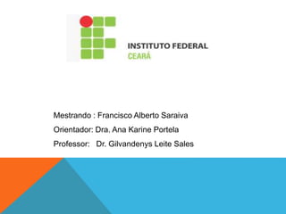 Mestrando : Francisco Alberto Saraiva
Orientador: Dra. Ana Karine Portela
Professor: Dr. Gilvandenys Leite Sales
 