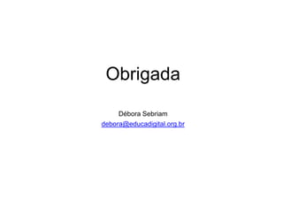 Obrigada
Débora Sebriam
debora@educadigital.org.br
 