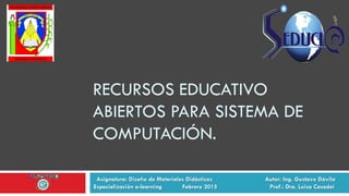 RECURSOS EDUCATIVO
ABIERTOS PARA SISTEMA DE
COMPUTACIÓN.
Asignatura: Diseño de Materiales Didácticos Autor: Ing. Gustavo Dávila
Especialización e-learning Febrero 2015 Prof.: Dra. Luisa Casadei
 